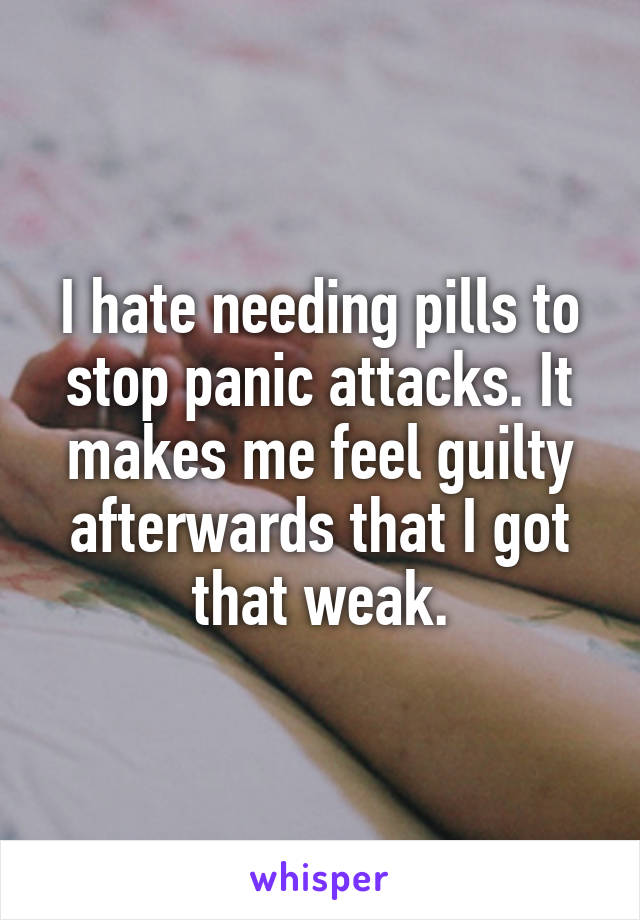 I hate needing pills to stop panic attacks. It makes me feel guilty afterwards that I got that weak.