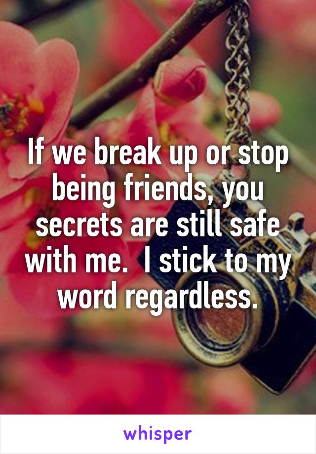 If we break up or stop being friends, you secrets are still safe with me.  I stick to my word regardless.