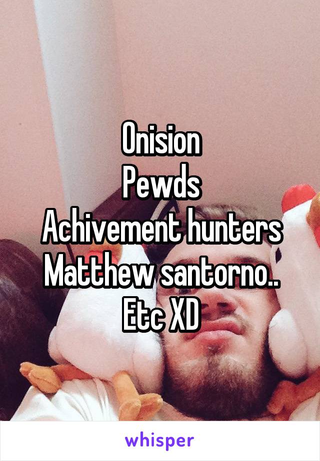 Onision
Pewds
Achivement hunters
Matthew santorno..
Etc XD