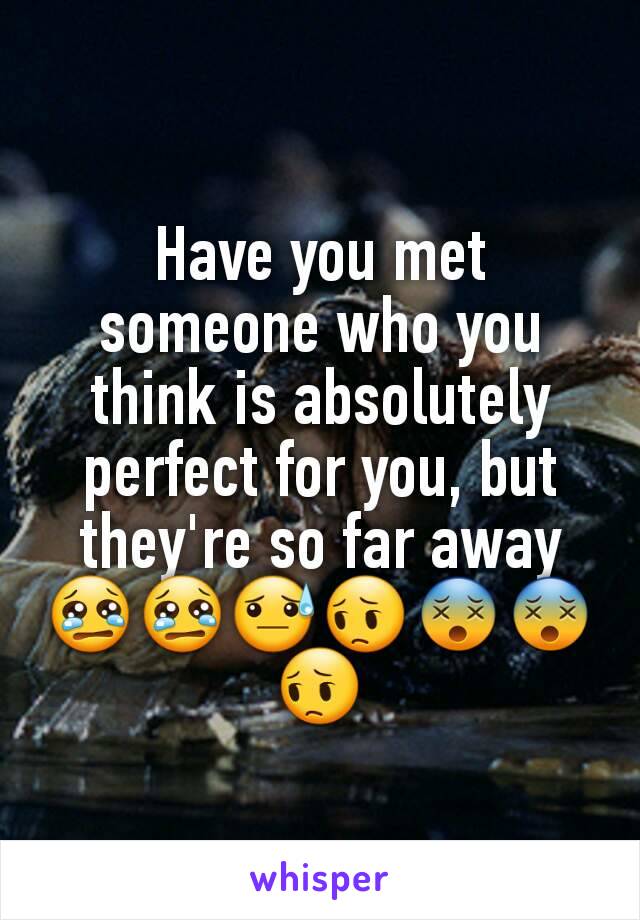 Have you met someone who you think is absolutely perfect for you, but they're so far away 😢😢😓😔😵😵😔