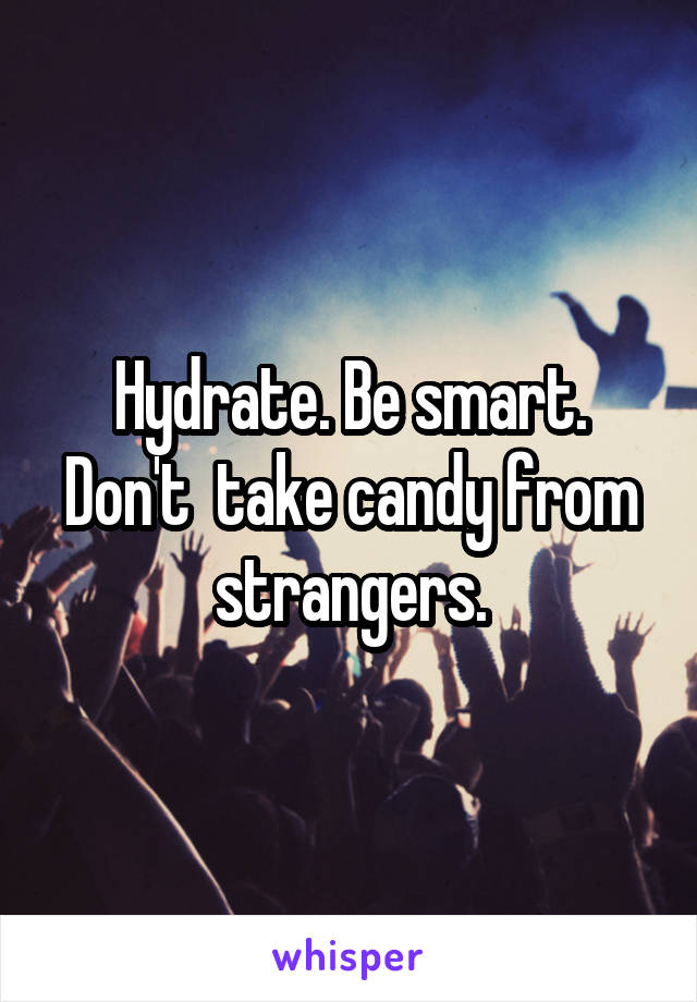 Hydrate. Be smart.
Don't  take candy from strangers.