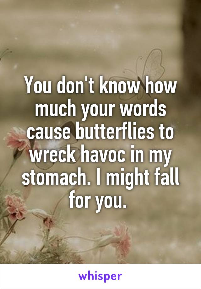You don't know how much your words cause butterflies to wreck havoc in my stomach. I might fall for you. 