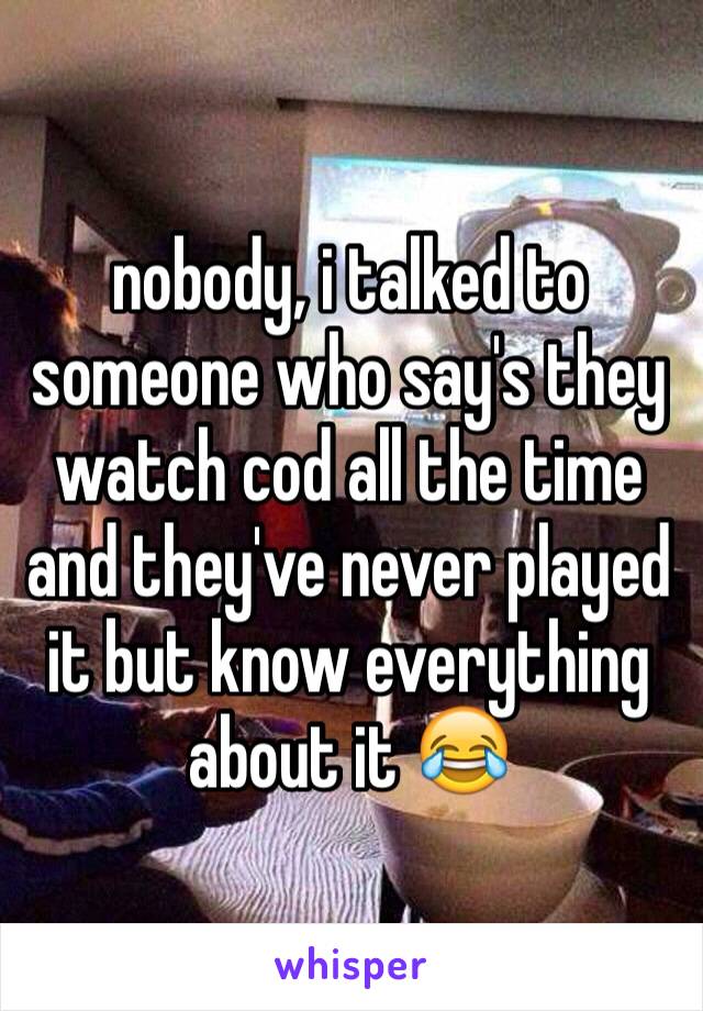 nobody, i talked to someone who say's they watch cod all the time and they've never played it but know everything about it 😂