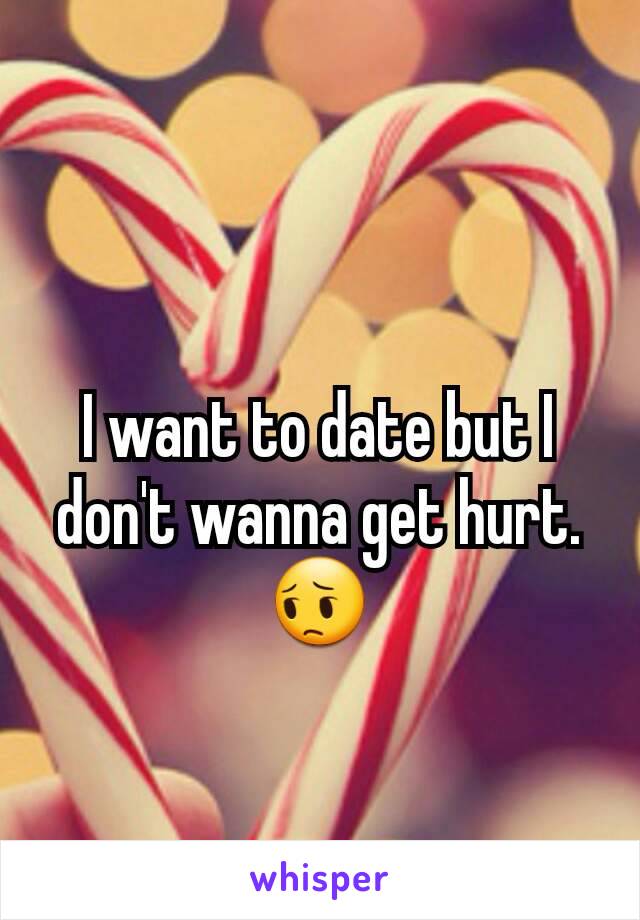 I want to date but I don't wanna get hurt.😔