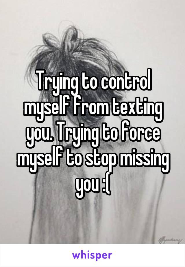 Trying to control myself from texting you. Trying to force myself to stop missing you :(