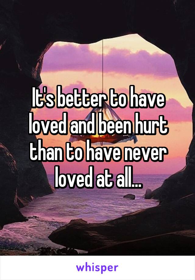 It's better to have loved and been hurt than to have never loved at all...