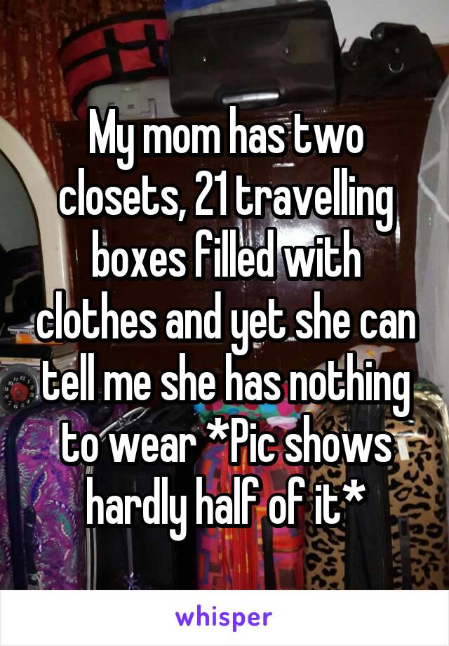 My mom has two closets, 21 travelling boxes filled with clothes and yet she can tell me she has nothing to wear *Pic shows hardly half of it*