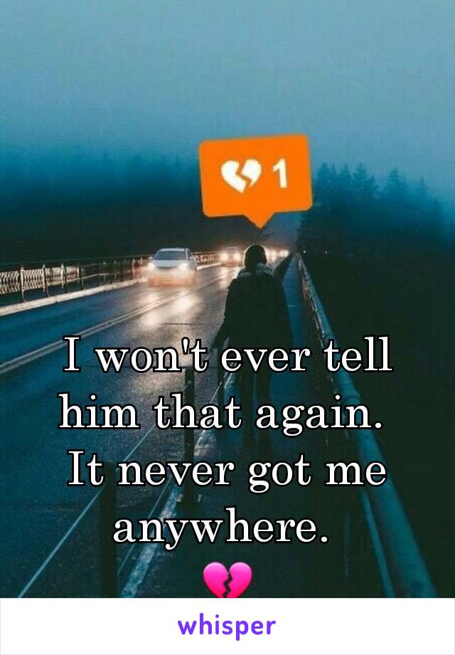 I won't ever tell him that again. 
It never got me anywhere. 
💔