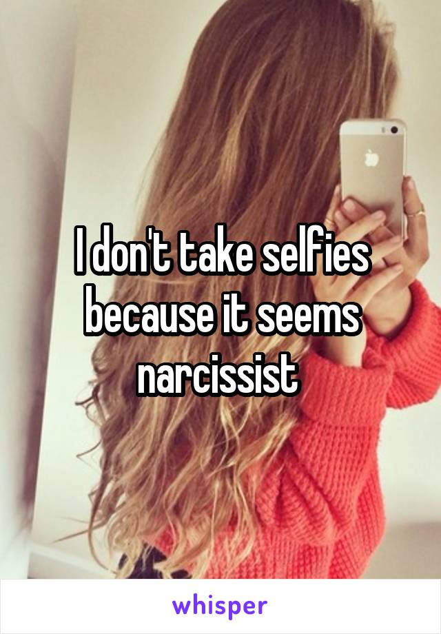 I don't take selfies because it seems narcissist 
