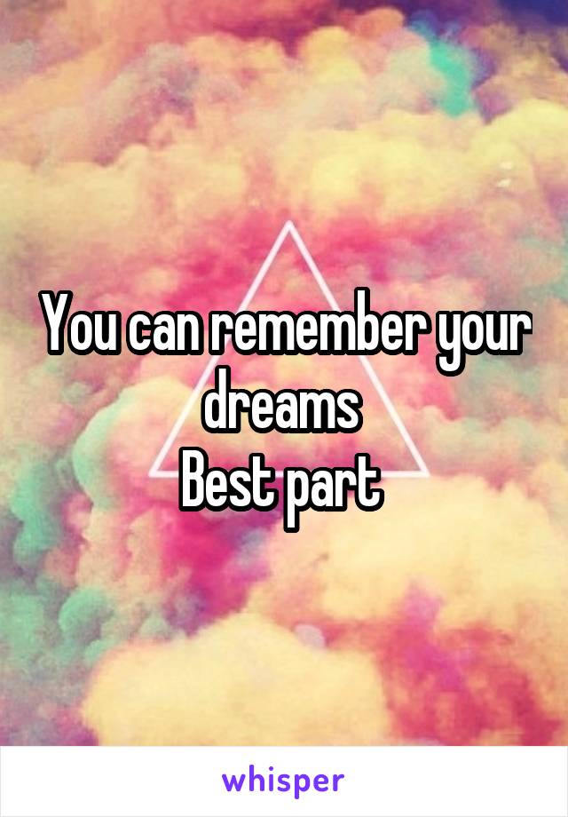 You can remember your dreams 
Best part 