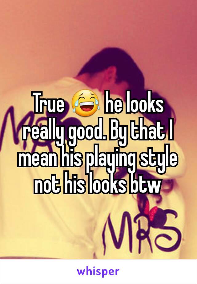 True 😂 he looks really good. By that I mean his playing style not his looks btw