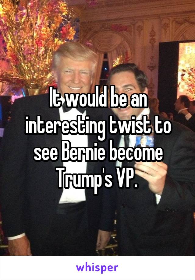 It would be an interesting twist to see Bernie become Trump's VP. 