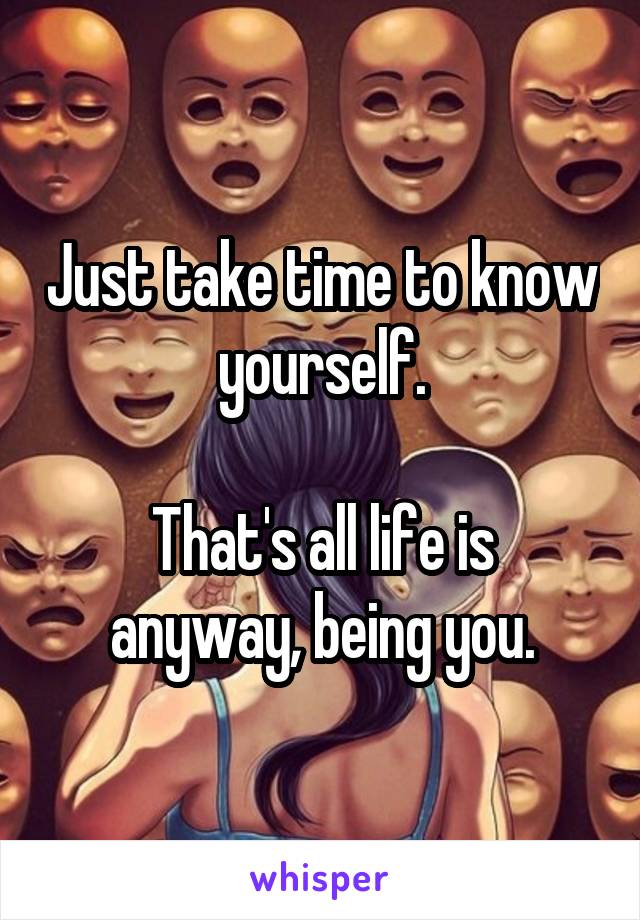 Just take time to know yourself.

That's all life is anyway, being you.
