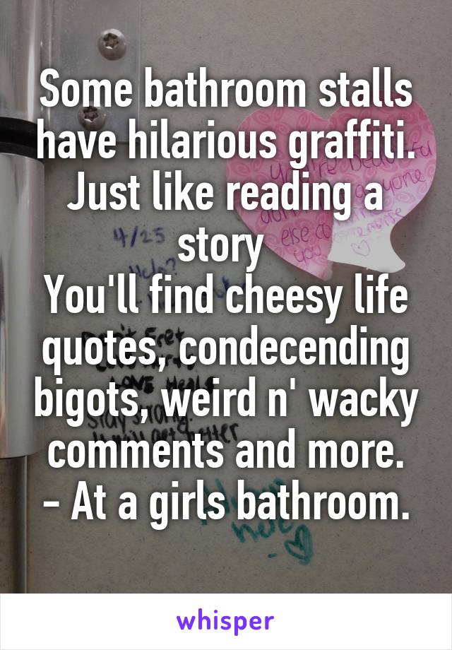 Some bathroom stalls have hilarious graffiti. Just like reading a story 
You'll find cheesy life quotes, condecending bigots, weird n' wacky comments and more.
- At a girls bathroom.  