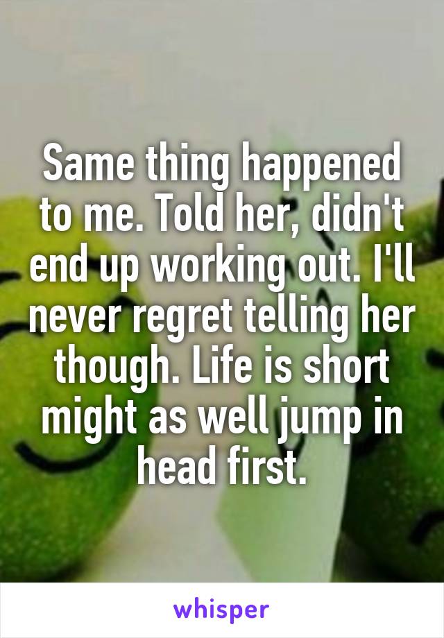 Same thing happened to me. Told her, didn't end up working out. I'll never regret telling her though. Life is short might as well jump in head first.