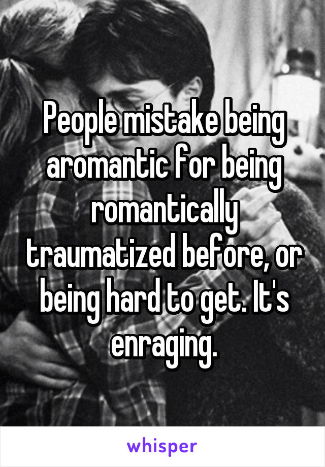 People mistake being aromantic for being romantically traumatized before, or being hard to get. It's enraging.