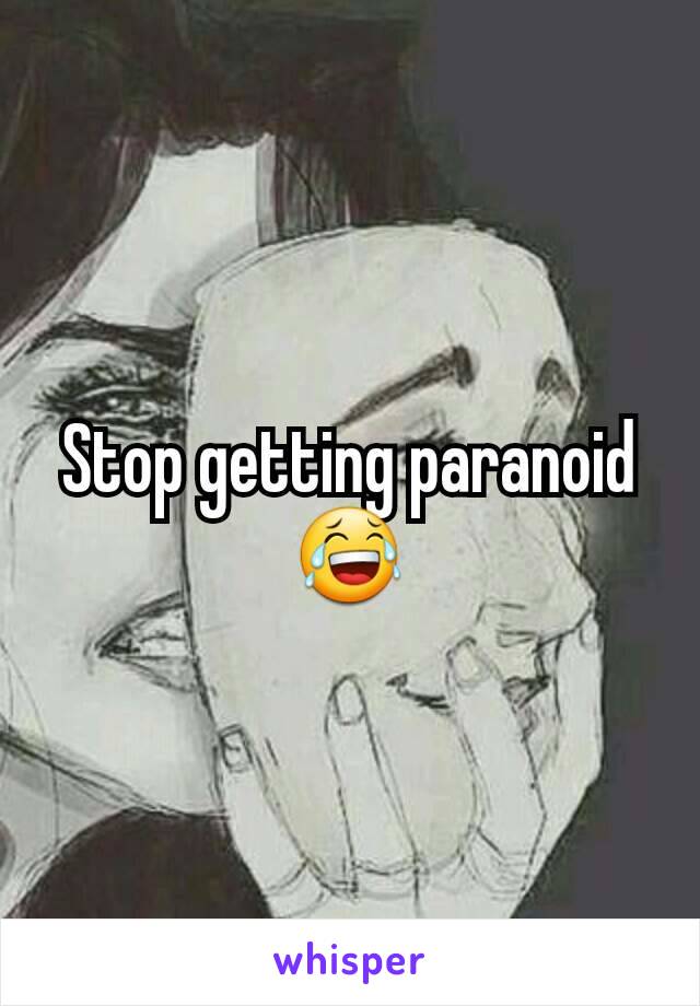 Stop getting paranoid 😂