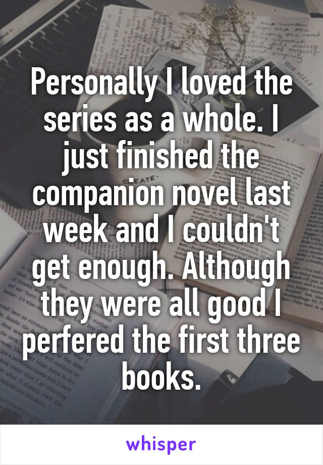Personally I loved the series as a whole. I just finished the companion novel last week and I couldn't get enough. Although they were all good I perfered the first three books.