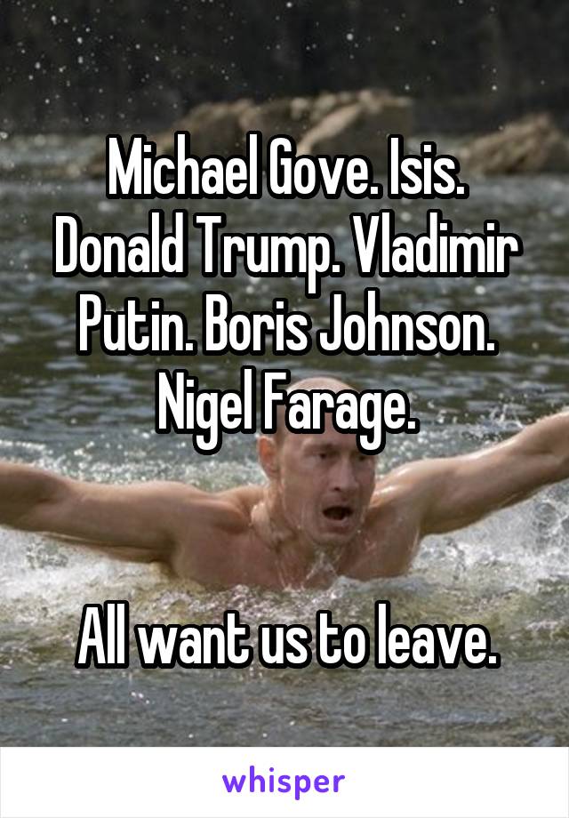 Michael Gove. Isis. Donald Trump. Vladimir Putin. Boris Johnson. Nigel Farage.


All want us to leave.