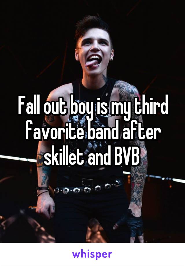 Fall out boy is my third favorite band after skillet and BVB 