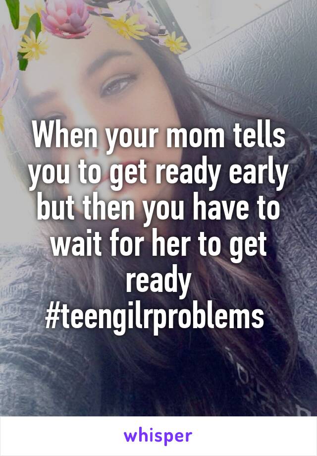 When your mom tells you to get ready early but then you have to wait for her to get ready #teengilrproblems 