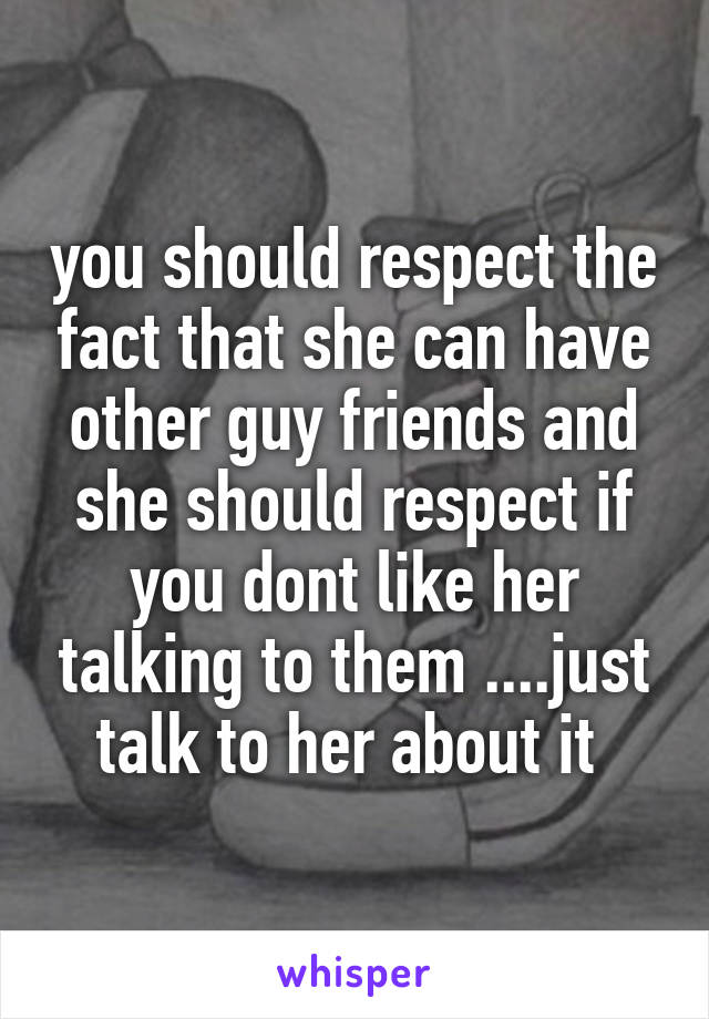 you should respect the fact that she can have other guy friends and she should respect if you dont like her talking to them ....just talk to her about it 