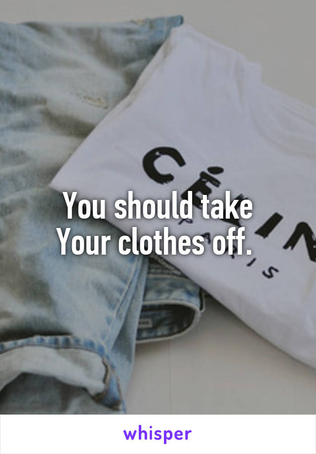 You should take
Your clothes off. 