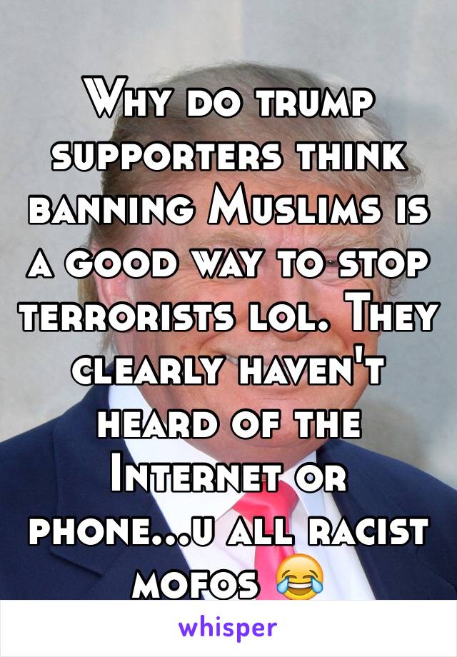 Why do trump supporters think banning Muslims is a good way to stop terrorists lol. They clearly haven't heard of the Internet or phone...u all racist mofos 😂 
