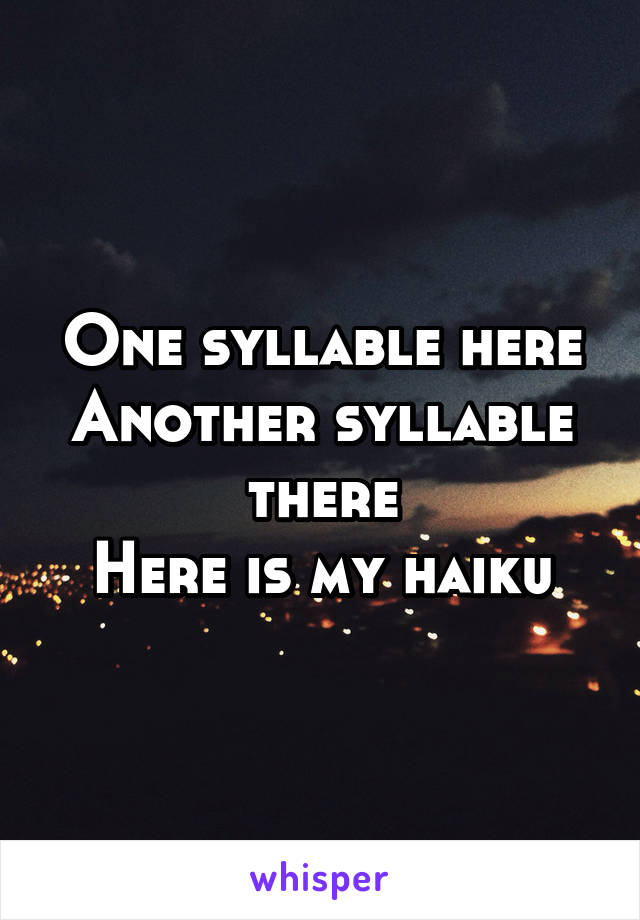 One syllable here
Another syllable there
Here is my haiku