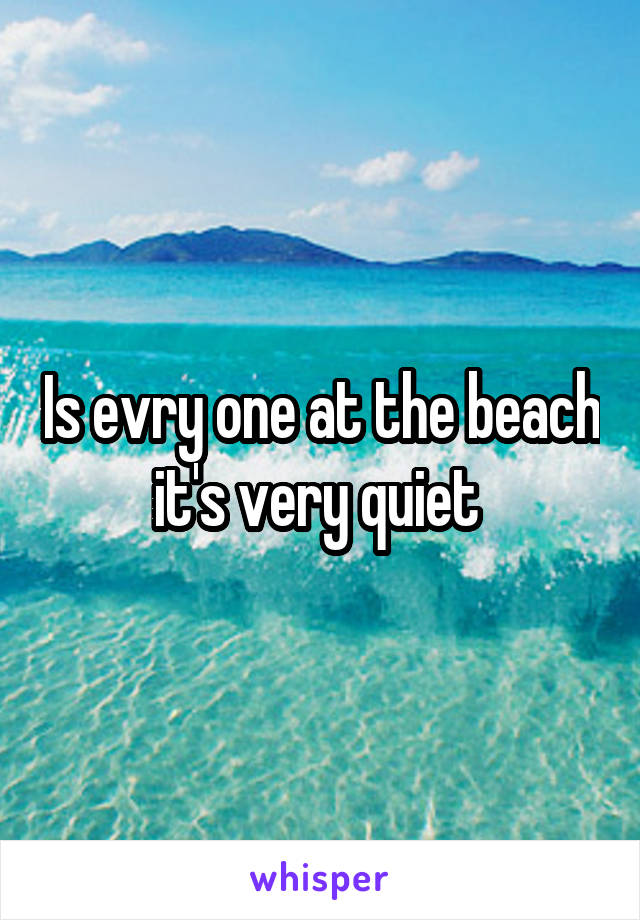 Is evry one at the beach it's very quiet 