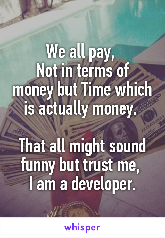 We all pay, 
Not in terms of money but Time which is actually money. 

That all might sound funny but trust me, 
I am a developer.
