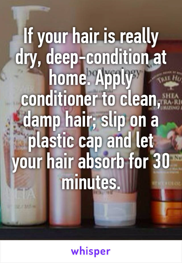 If your hair is really dry, deep-condition at home. Apply conditioner to clean, damp hair; slip on a plastic cap and let your hair absorb for 30 minutes.

