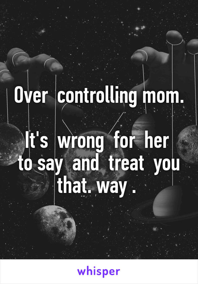 Over  controlling mom. 
It's  wrong  for  her  to say  and  treat  you that. way . 