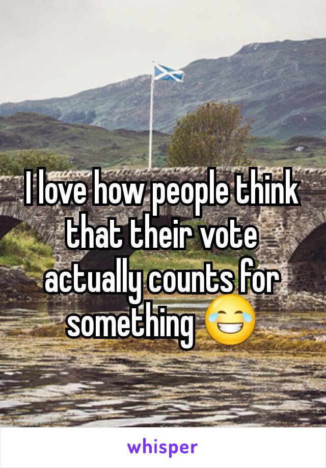 I love how people think that their vote actually counts for something 😂