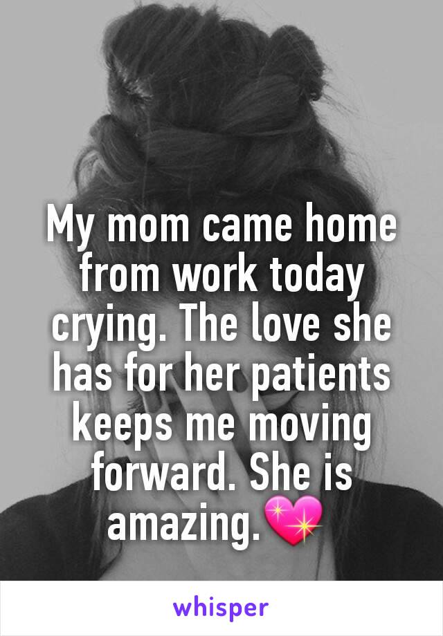 My mom came home from work today crying. The love she has for her patients keeps me moving forward. She is amazing.💖 