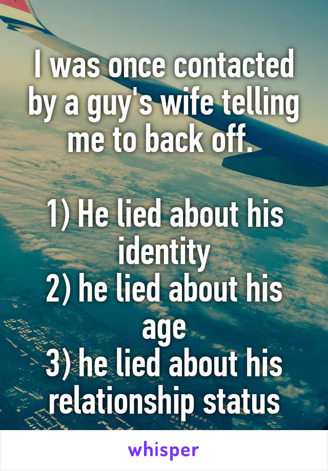 I was once contacted by a guy's wife telling me to back off. 

1) He lied about his identity
2) he lied about his age
3) he lied about his relationship status
