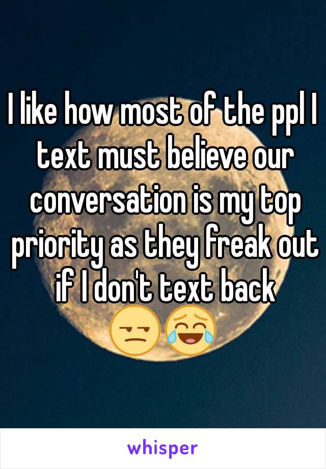 I like how most of the ppl I text must believe our conversation is my top priority as they freak out if I don't text back
😒😂