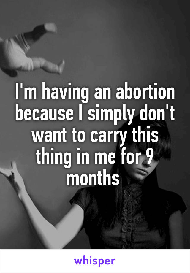 I'm having an abortion because I simply don't want to carry this thing in me for 9 months 