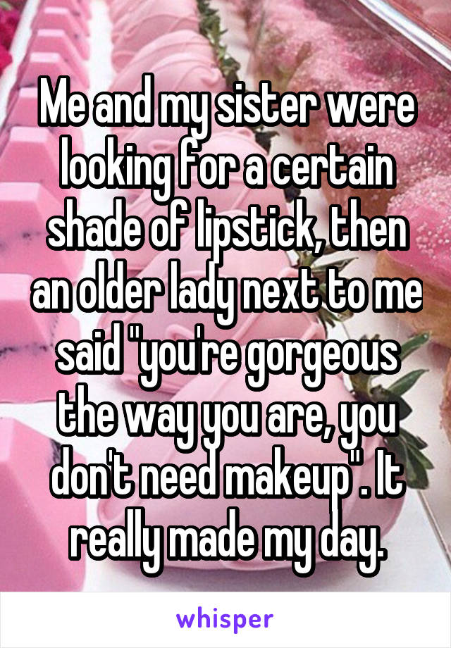 Me and my sister were looking for a certain shade of lipstick, then an older lady next to me said "you're gorgeous the way you are, you don't need makeup". It really made my day.
