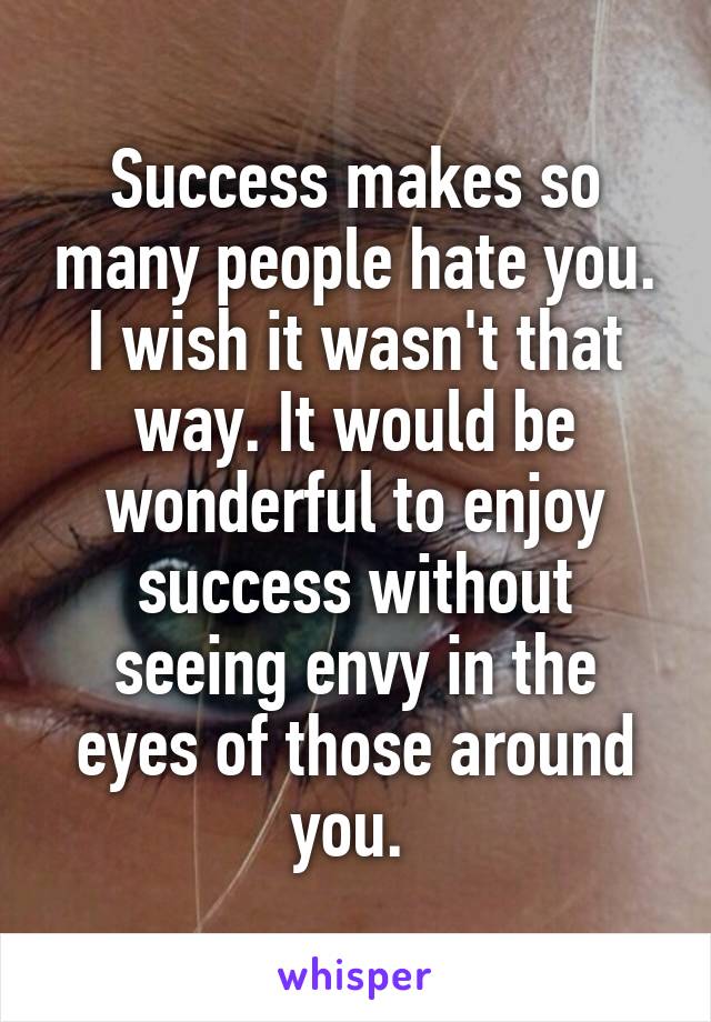 Success makes so many people hate you. I wish it wasn't that way. It would be wonderful to enjoy success without seeing envy in the eyes of those around you. 