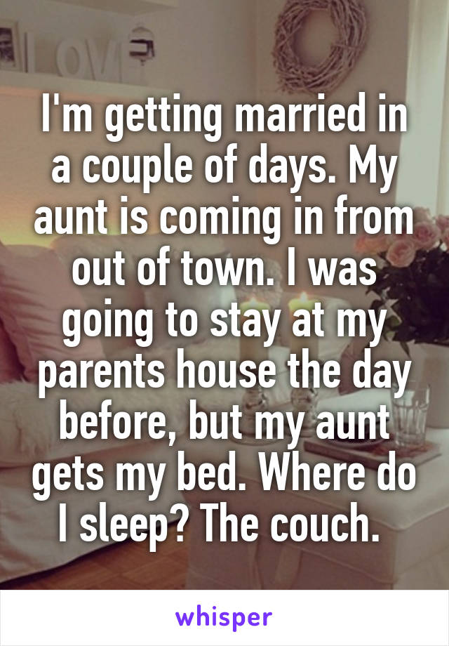 I'm getting married in a couple of days. My aunt is coming in from out of town. I was going to stay at my parents house the day before, but my aunt gets my bed. Where do I sleep? The couch. 