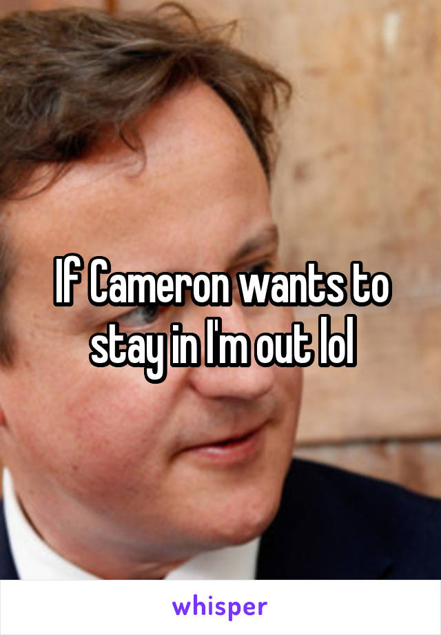 If Cameron wants to stay in I'm out lol