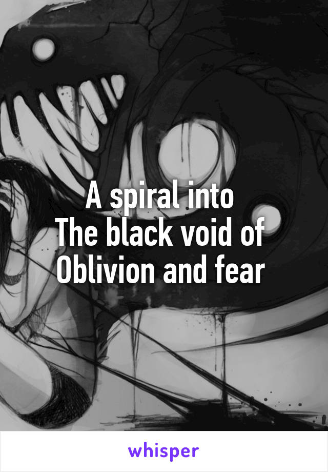 A spiral into 
The black void of 
Oblivion and fear 