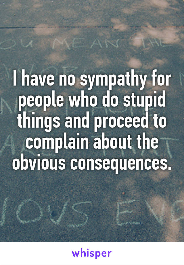 I have no sympathy for people who do stupid things and proceed to complain about the obvious consequences. 