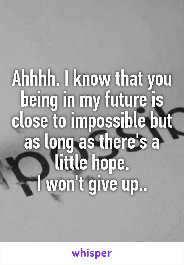 Ahhhh. I know that you being in my future is close to impossible but as long as there's a little hope.
I won't give up..