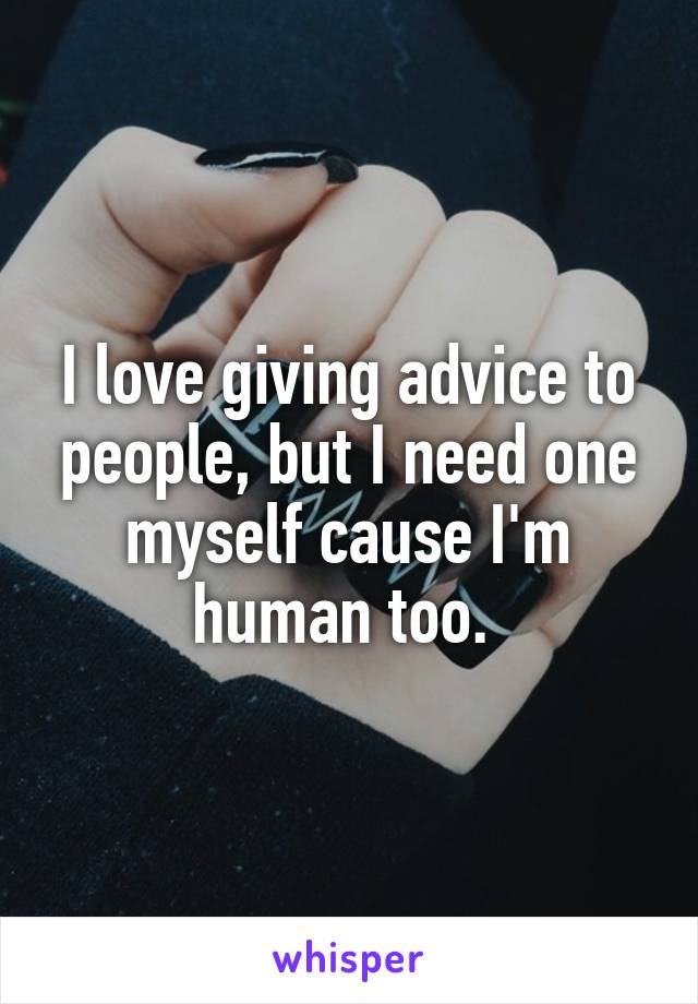 I love giving advice to people, but I need one myself cause I'm human too. 