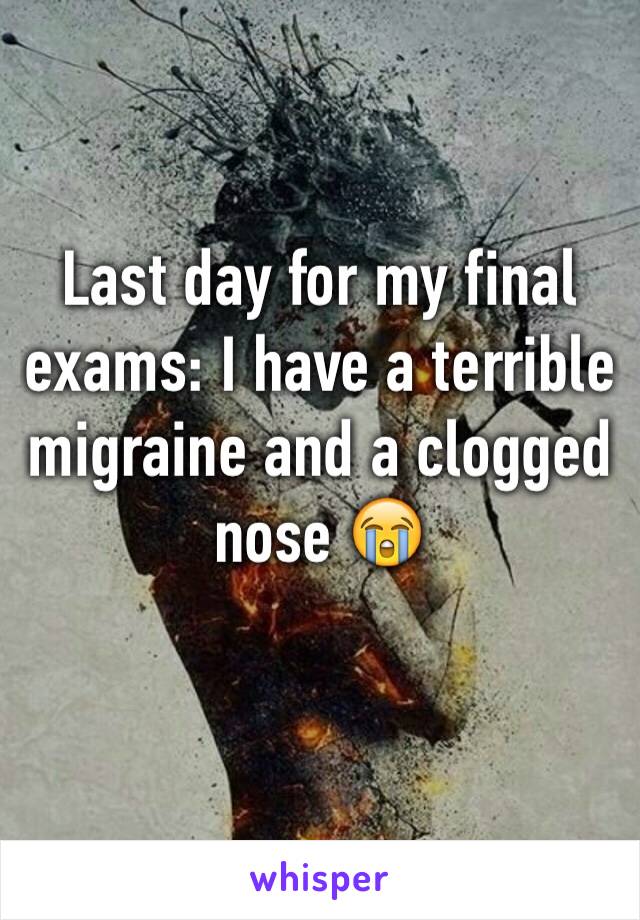 Last day for my final exams: I have a terrible migraine and a clogged nose 😭