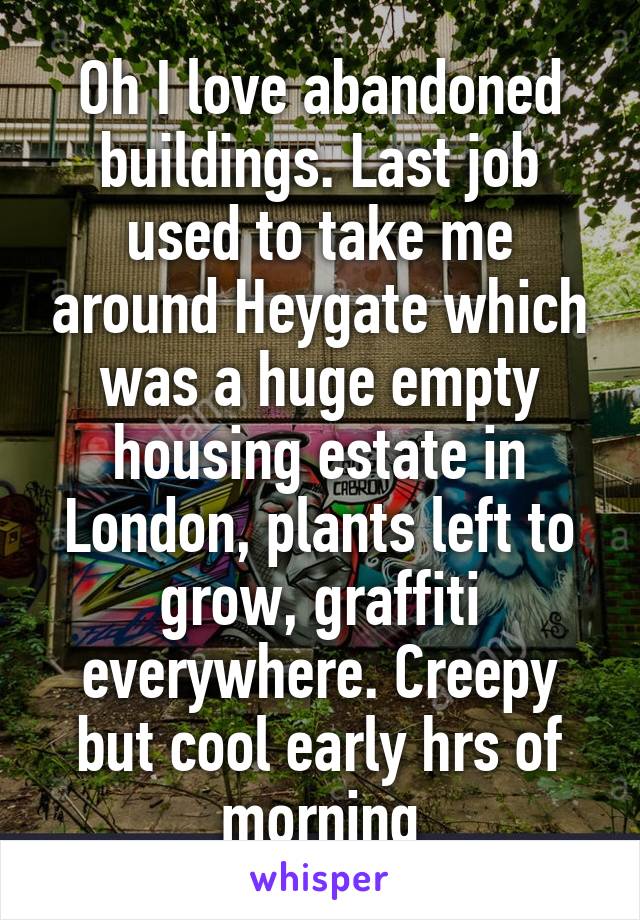 Oh I love abandoned buildings. Last job used to take me around Heygate which was a huge empty housing estate in London, plants left to grow, graffiti everywhere. Creepy but cool early hrs of morning