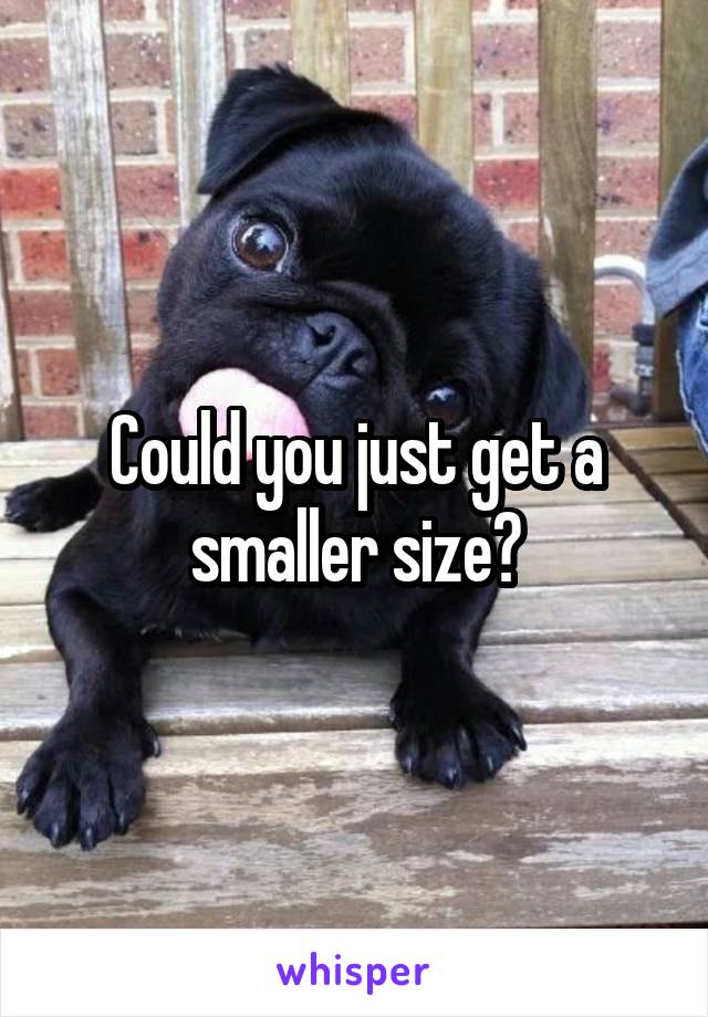 Could you just get a smaller size?