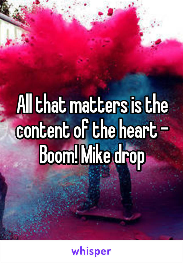 All that matters is the content of the heart - Boom! Mike drop